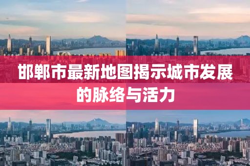邯郸市最新地图揭示城市发展的脉络与活力