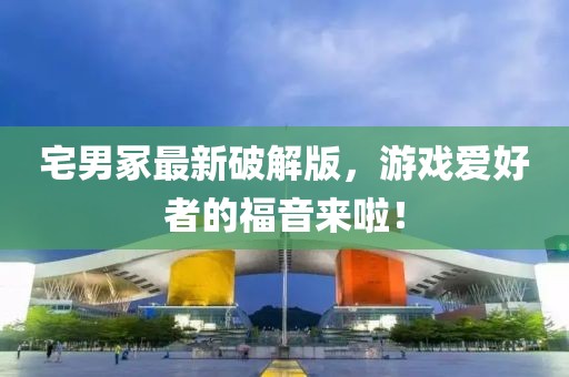 宅男冢最新破解版，游戏爱好者的福音来啦！