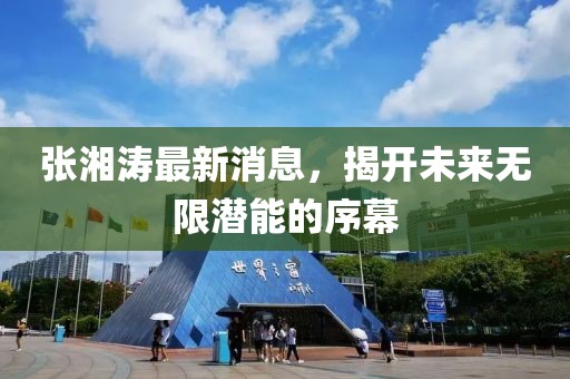 张湘涛最新消息，揭开未来无限潜能的序幕