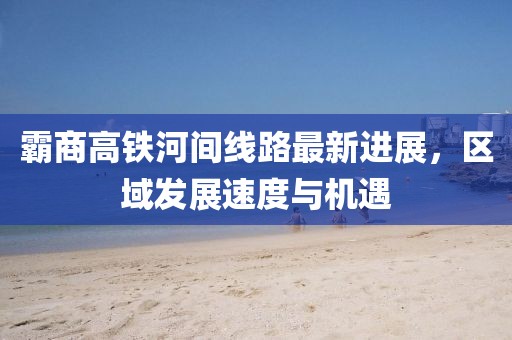 霸商高铁河间线路最新进展，区域发展速度与机遇