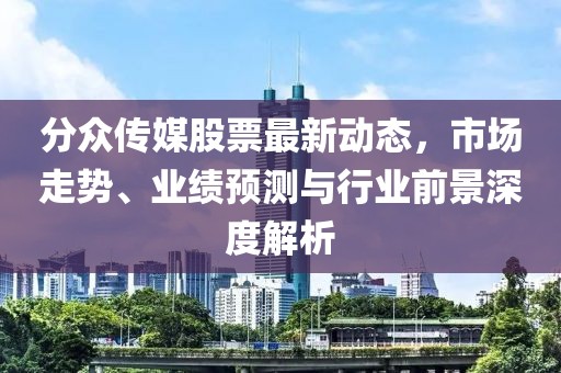 分众传媒股票最新动态，市场走势、业绩预测与行业前景深度解析