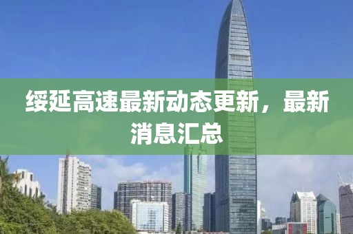 绥延高速最新动态更新，最新消息汇总