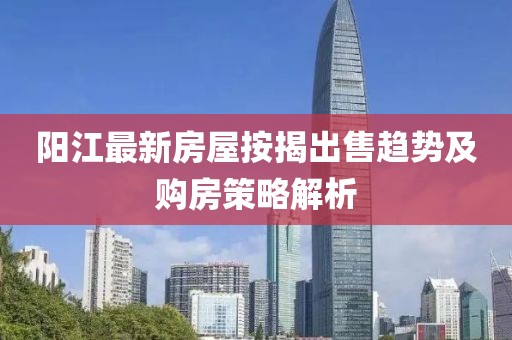 阳江最新房屋按揭出售趋势及购房策略解析