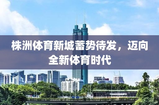 株洲体育新城蓄势待发，迈向全新体育时代