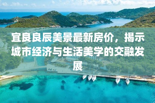 宜良良辰美景最新房价，揭示城市经济与生活美学的交融发展