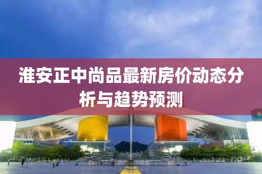 淮安正中尚品最新房价动态分析与趋势预测