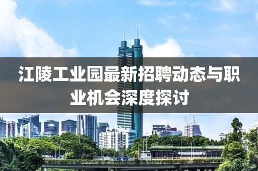 江陵工业园最新招聘动态与职业机会深度探讨