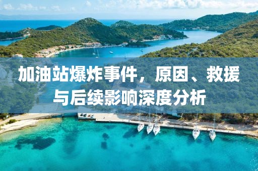加油站爆炸事件，原因、救援与后续影响深度分析