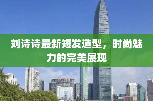 刘诗诗最新短发造型，时尚魅力的完美展现