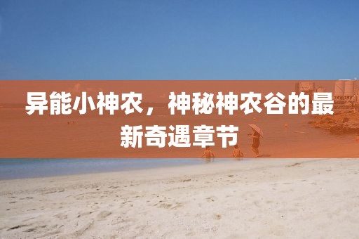 异能小神农，神秘神农谷的最新奇遇章节