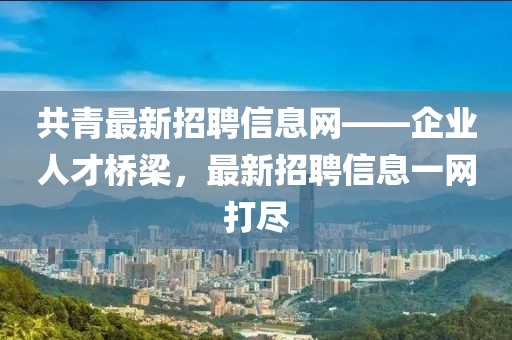 共青最新招聘信息网——企业人才桥梁，最新招聘信息一网打尽