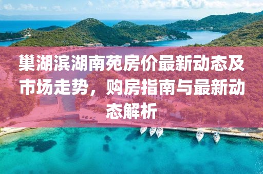 巢湖滨湖南苑房价最新动态及市场走势，购房指南与最新动态解析