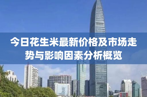 今日花生米最新价格及市场走势与影响因素分析概览