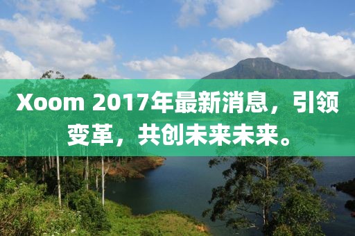 Xoom 2017年最新消息，引领变革，共创未来未来。