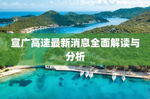 宣广高速最新消息全面解读与分析