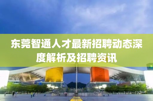 东莞智通人才最新招聘动态深度解析及招聘资讯