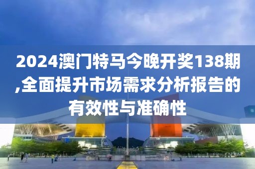 2024澳门特马今晚开奖138期,全面提升市场需求分析报告的有效性与准确性