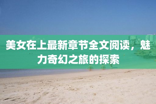 美女在上最新章节全文阅读，魅力奇幻之旅的探索