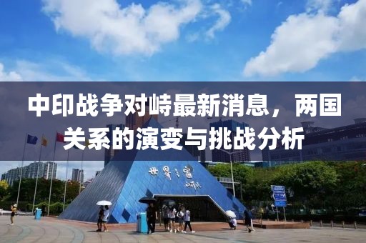 中印战争对峙最新消息，两国关系的演变与挑战分析