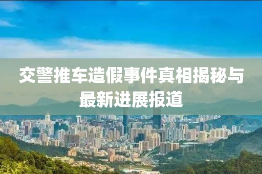 交警推车造假事件真相揭秘与最新进展报道