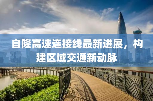 自隆高速连接线最新进展，构建区域交通新动脉