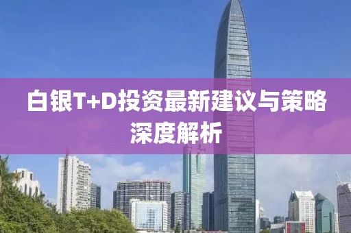 白银T+D投资最新建议与策略深度解析