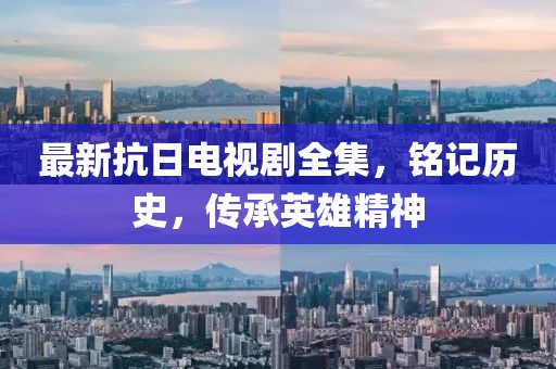 最新抗日电视剧全集，铭记历史，传承英雄精神