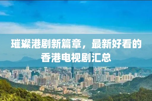 璀璨港剧新篇章，最新好看的香港电视剧汇总