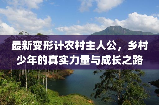 最新变形计农村主人公，乡村少年的真实力量与成长之路