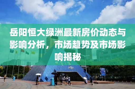 岳阳恒大绿洲最新房价动态与影响分析，市场趋势及市场影响揭秘
