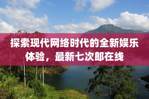 探索现代网络时代的全新娱乐体验，最新七次郎在线