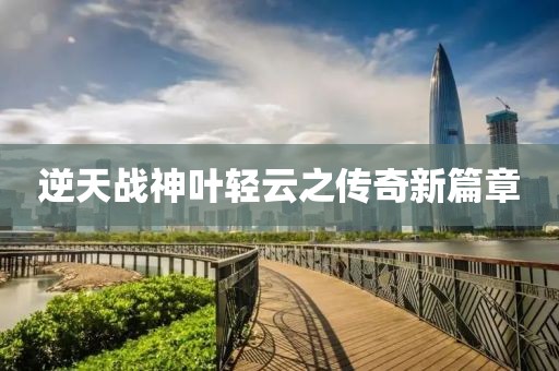 逆天战神叶轻云之传奇新篇章