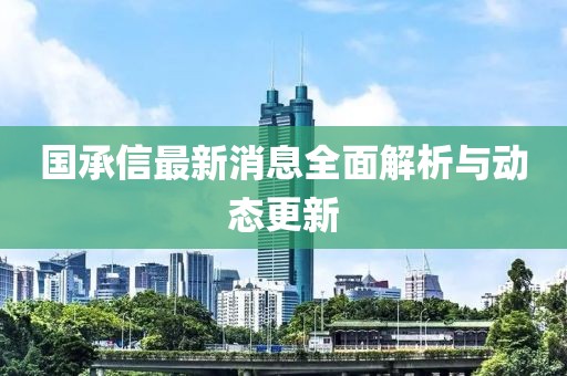 国承信最新消息全面解析与动态更新