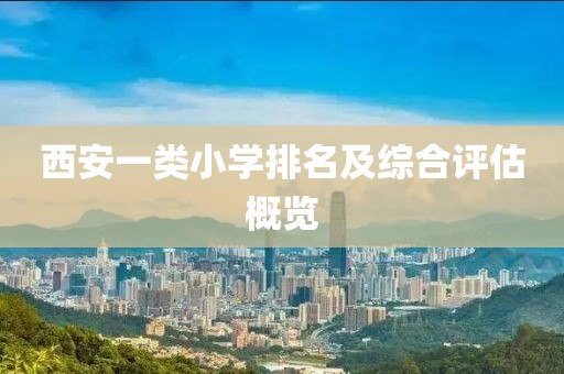 西安一类小学排名及综合评估概览