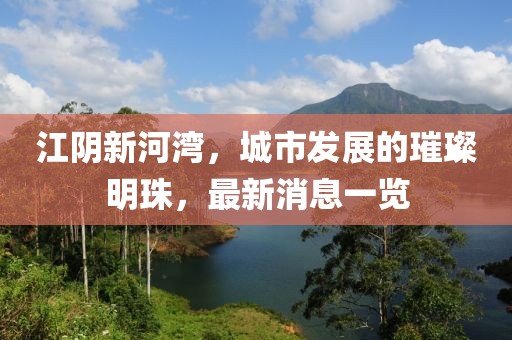 江阴新河湾，城市发展的璀璨明珠，最新消息一览