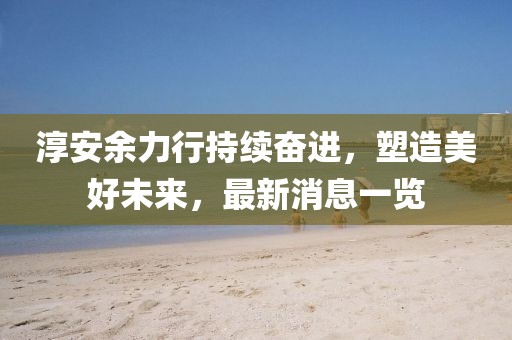 淳安余力行持续奋进，塑造美好未来，最新消息一览