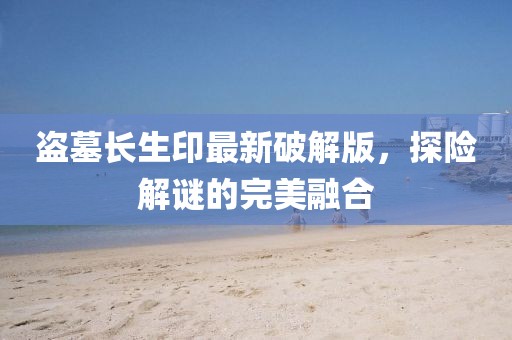 盗墓长生印最新破解版，探险解谜的完美融合