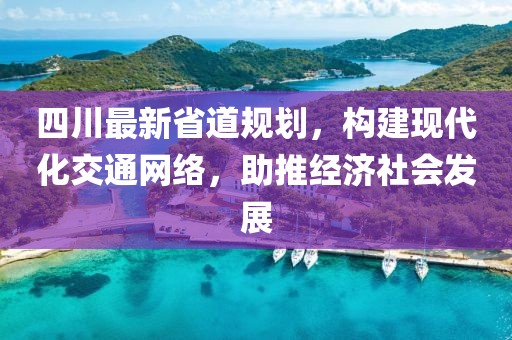四川最新省道规划，构建现代化交通网络，助推经济社会发展