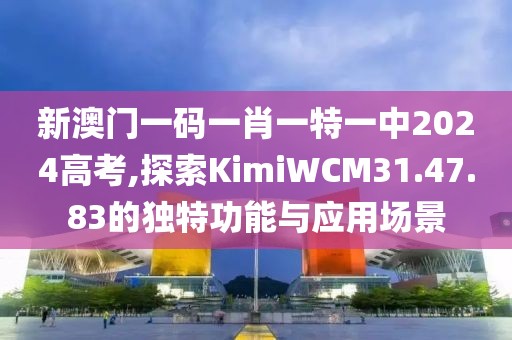 新澳门一码一肖一特一中2024高考,探索KimiWCM31.47.83的独特功能与应用场景