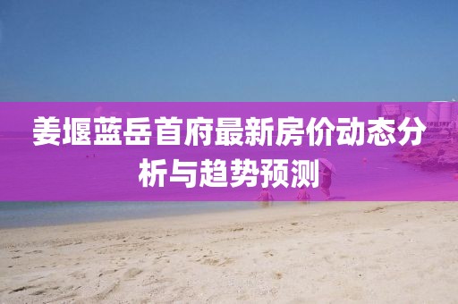 姜堰蓝岳首府最新房价动态分析与趋势预测