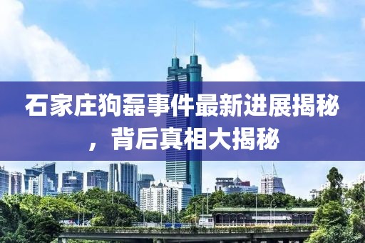 石家庄狗磊事件最新进展揭秘，背后真相大揭秘