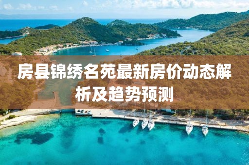 房县锦绣名苑最新房价动态解析及趋势预测
