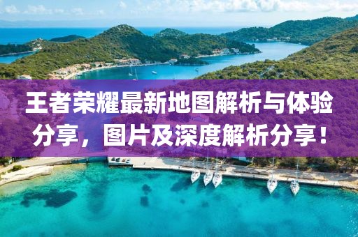 王者荣耀最新地图解析与体验分享，图片及深度解析分享！