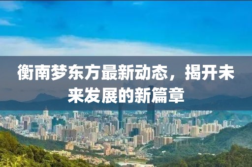 衡南梦东方最新动态，揭开未来发展的新篇章
