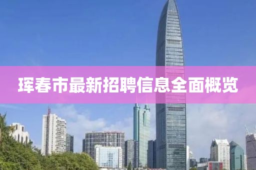 珲春市最新招聘信息全面概览