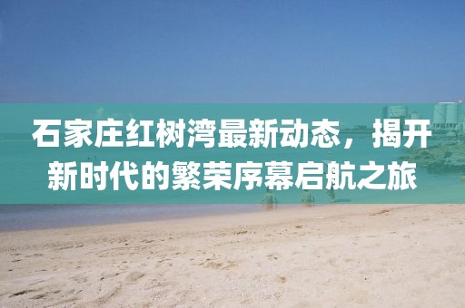 石家庄红树湾最新动态，揭开新时代的繁荣序幕启航之旅
