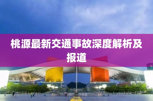 桃源最新交通事故深度解析及报道