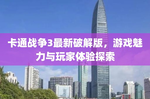 卡通战争3最新破解版，游戏魅力与玩家体验探索