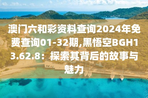 澳门六和彩资料查询2024年免费查询01-32期,黑悟空BGH13.62.8：探索其背后的故事与魅力