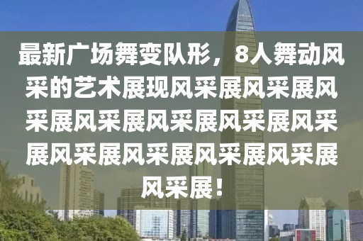 最新广场舞变队形，8人舞动风采的艺术展现风采展风采展风采展风采展风采展风采展风采展风采展风采展风采展风采展风采展！